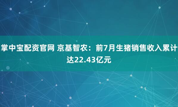 掌中宝配资官网 京基智农：前7月生猪销售收入累计达22.43亿元