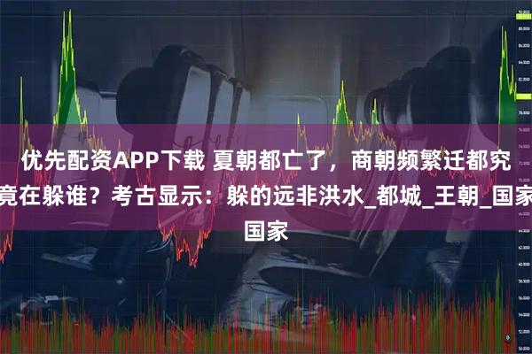 优先配资APP下载 夏朝都亡了，商朝频繁迁都究竟在躲谁？考古显示：躲的远非洪水_都城_王朝_国家