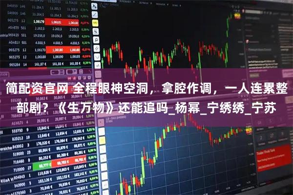 简配资官网 全程眼神空洞，拿腔作调，一人连累整部剧？《生万物》还能追吗_杨幂_宁绣绣_宁苏