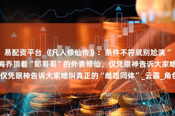 易配资平台 《凡人修仙传》：条件不符就别尬演“魅惑老祖”，42岁的徐海乔顶着“郞哥哥”的外表修仙，仅凭眼神告诉大家啥叫真正的“雌雄同体”_云露_角色_观众