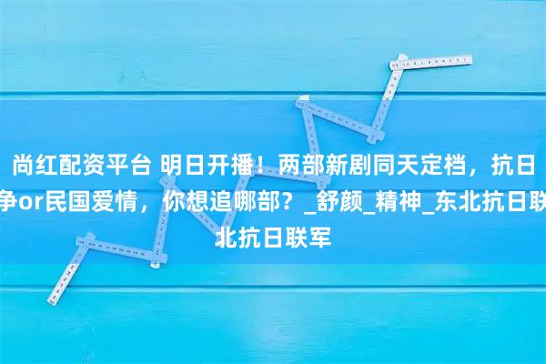 尚红配资平台 明日开播！两部新剧同天定档，抗日战争or民国爱情，你想追哪部？_舒颜_精神_东北抗日联军