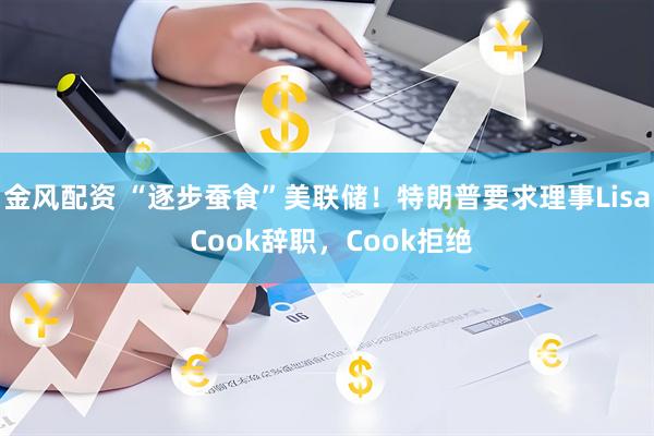 金风配资 “逐步蚕食”美联储！特朗普要求理事Lisa Cook辞职，Cook拒绝