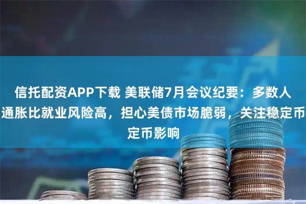 信托配资APP下载 美联储7月会议纪要：多数人认为通胀比就业风险高，担心美债市场脆弱，关注稳定币影响