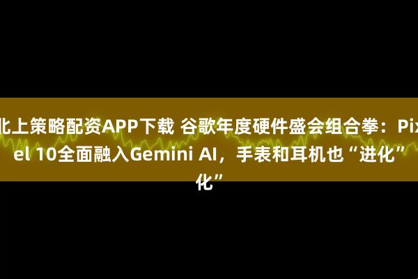 北上策略配资APP下载 谷歌年度硬件盛会组合拳：Pixel 10全面融入Gemini AI，手表和耳机也“进化”