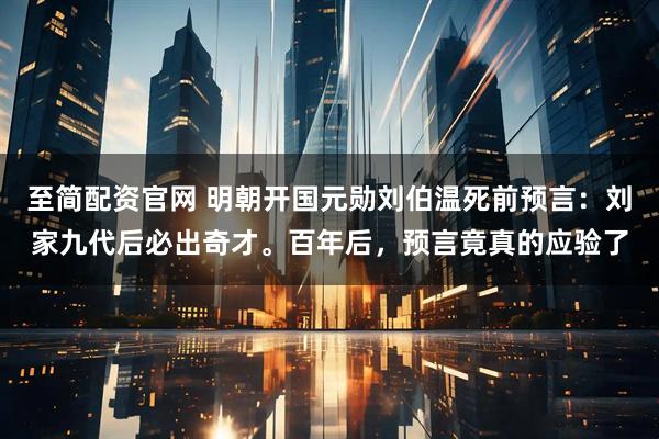 至简配资官网 明朝开国元勋刘伯温死前预言：刘家九代后必出奇才。百年后，预言竟真的应验了