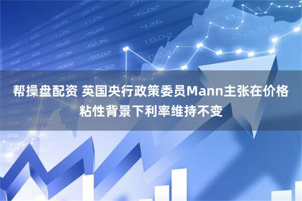 帮操盘配资 英国央行政策委员Mann主张在价格粘性背景下利率维持不变