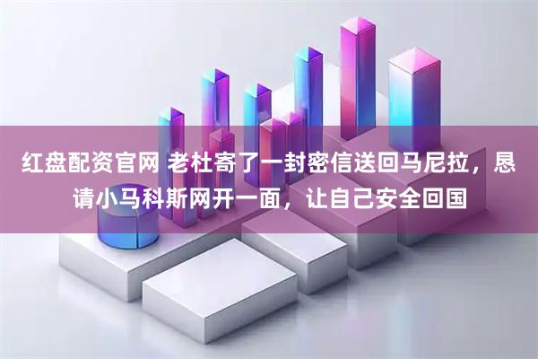 红盘配资官网 老杜寄了一封密信送回马尼拉，恳请小马科斯网开一面，让自己安全回国