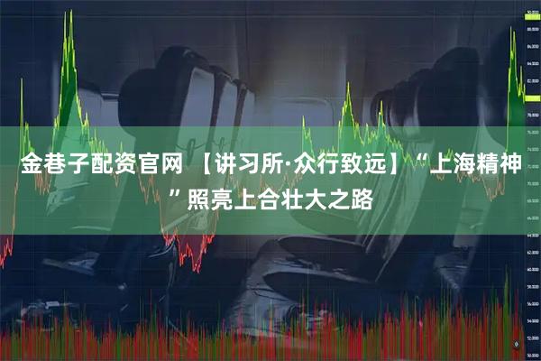 金巷子配资官网 【讲习所·众行致远】“上海精神”照亮上合壮大之路