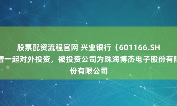 股票配资流程官网 兴业银行（601166.SH）新增一起对外投资，被投资公司为珠海博杰电子股份有限公司