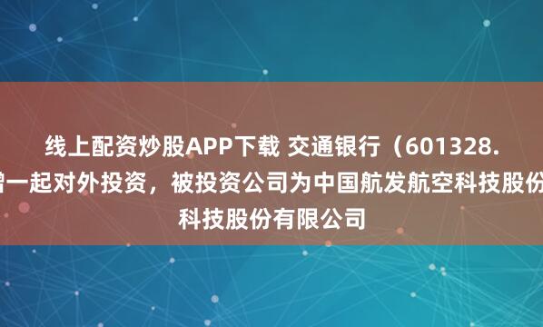 线上配资炒股APP下载 交通银行（601328.SH）新增一起对外投资，被投资公司为中国航发航空科技股份有限公司