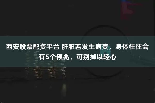 西安股票配资平台 肝脏若发生病变，身体往往会有5个预兆，可别掉以轻心