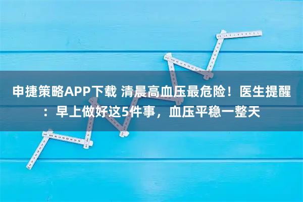 申捷策略APP下载 清晨高血压最危险！医生提醒：早上做好这5件事，血压平稳一整天