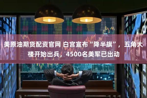 美原油期货配资官网 白宫宣布“降半旗”，五角大楼开始出兵，4500名美军已出动