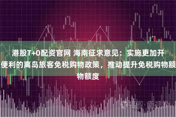 港股T+0配资官网 海南征求意见：实施更加开放便利的离岛旅客免税购物政策，推动提升免税购物额度