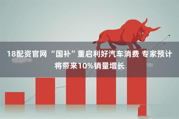 18配资官网 “国补”重启利好汽车消费 专家预计将带来10%销量增长