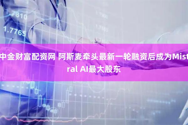 中金财富配资网 阿斯麦牵头最新一轮融资后成为Mistral AI最大股东