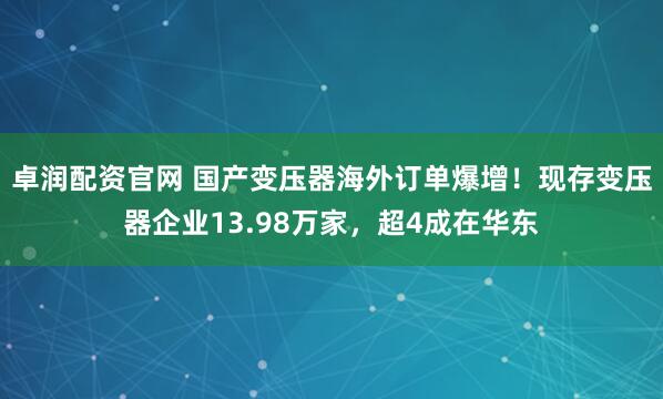 卓润配资官网 国产变压器海外订单爆增！现存变压器企业13.98万家，超4成在华东