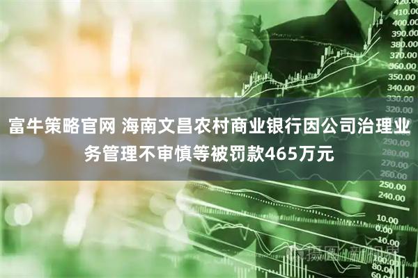 富牛策略官网 海南文昌农村商业银行因公司治理业务管理不审慎等被罚款465万元