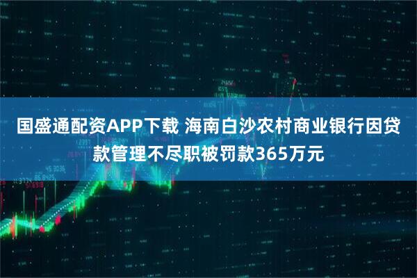 国盛通配资APP下载 海南白沙农村商业银行因贷款管理不尽职被罚款365万元