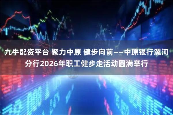 九牛配资平台 聚力中原 健步向前——中原银行漯河分行2026年职工健步走活动圆满举行
