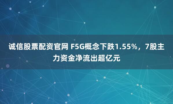 诚信股票配资官网 F5G概念下跌1.55%，7股主力资金净流出超亿元