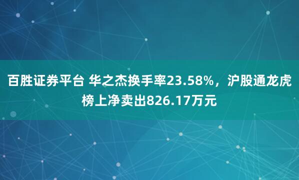 百胜证券平台 华之杰换手率23.58%，沪股通龙虎榜上净卖出826.17万元