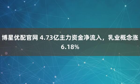 博星优配官网 4.73亿主力资金净流入，乳业概念涨6.18%