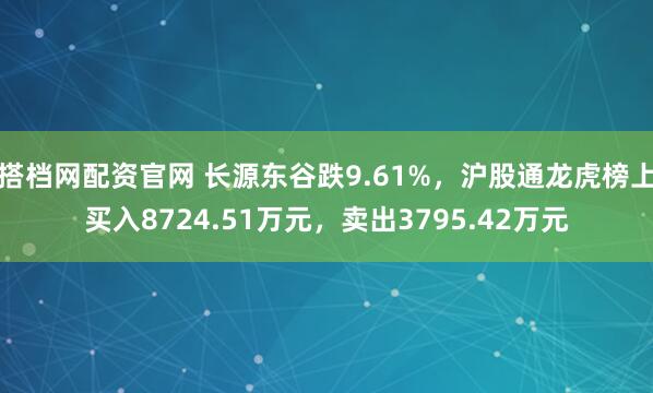 搭档网配资官网 长源东谷跌9.61%，沪股通龙虎榜上买入8724.51万元，卖出3795.42万元